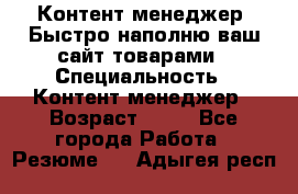 Контент менеджер. Быстро наполню ваш сайт товарами › Специальность ­ Контент менеджер › Возраст ­ 39 - Все города Работа » Резюме   . Адыгея респ.